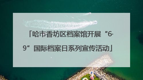 哈市香坊区档案馆开展“6·9”国际档案日系列宣传活动