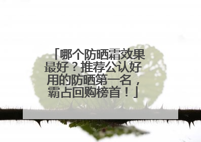 哪个防晒霜效果最好？推荐公认好用的防晒第一名，霸占回购榜首！