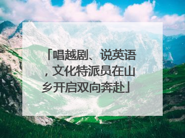 唱越剧、说英语，文化特派员在山乡开启双向奔赴