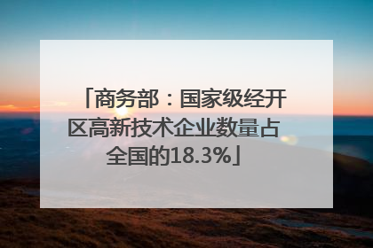 商务部：国家级经开区高新技术企业数量占全国的18.3%