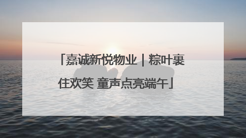 嘉诚新悦物业｜粽叶裹住欢笑 童声点亮端午