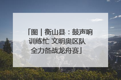 图｜衡山县：鼓声响 训练忙 文明奥区队全力备战龙舟赛