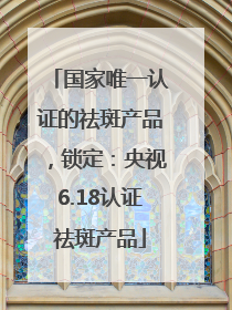 国家唯一认证的祛斑产品，锁定：央视6.18认证祛斑产品