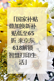 国家补贴叠加换新补贴低至65折 来京东618解锁智慧打印生活