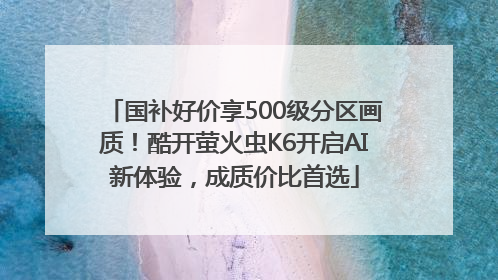 国补好价享500级分区画质！酷开萤火虫K6开启AI新体验，成质价比首选