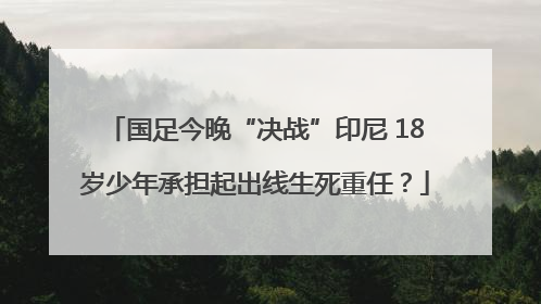 国足今晚“决战”印尼 18岁少年承担起出线生死重任？