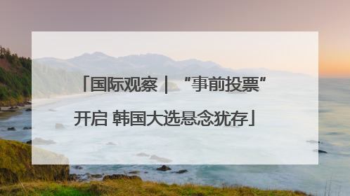 国际观察｜“事前投票”开启 韩国大选悬念犹存