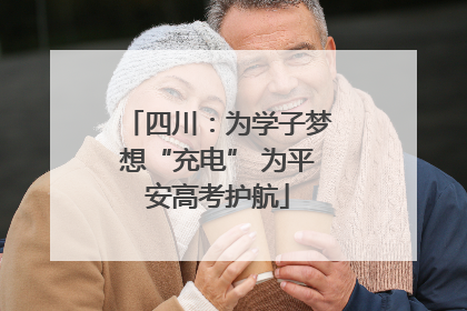 四川：为学子梦想“充电” 为平安高考护航