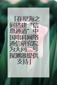 在星海之间搭建“信息通道”中国电科网络通信研究院为天问二号探测器提供支持