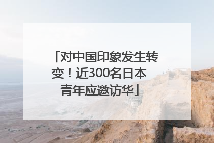 对中国印象发生转变！近300名日本青年应邀访华