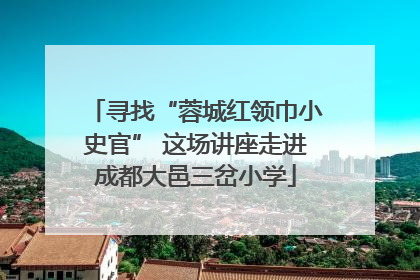寻找“蓉城红领巾小史官” 这场讲座走进成都大邑三岔小学