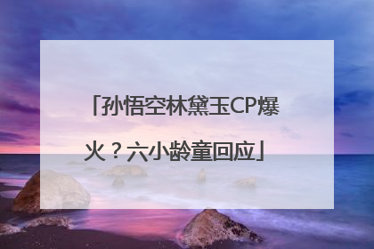 孙悟空林黛玉CP爆火？六小龄童回应