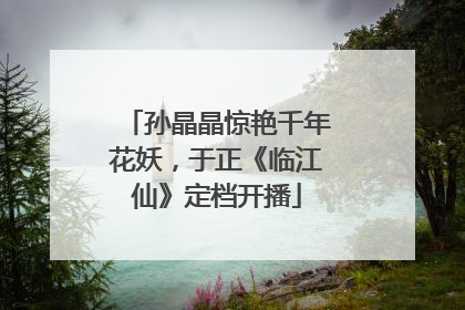 孙晶晶惊艳千年花妖，于正《临江仙》定档开播