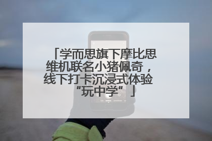 学而思旗下摩比思维机联名小猪佩奇，线下打卡沉浸式体验“玩中学”