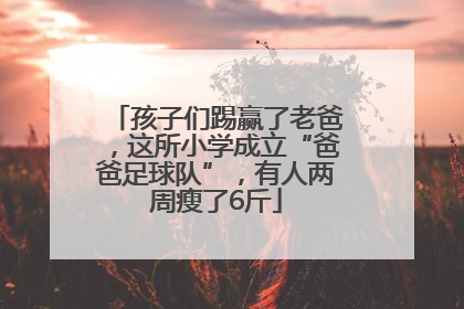 孩子们踢赢了老爸，这所小学成立“爸爸足球队”，有人两周瘦了6斤