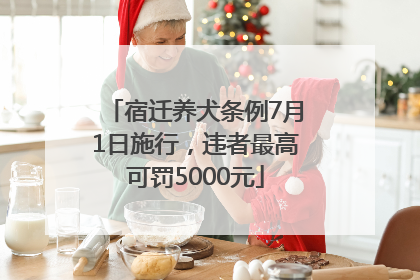 宿迁养犬条例7月1日施行，违者最高可罚5000元