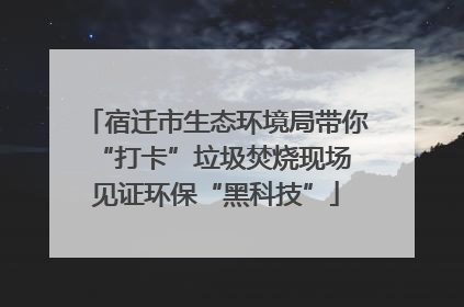 宿迁市生态环境局带你“打卡”垃圾焚烧现场 见证环保“黑科技”