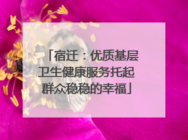 宿迁：优质基层卫生健康服务托起群众稳稳的幸福