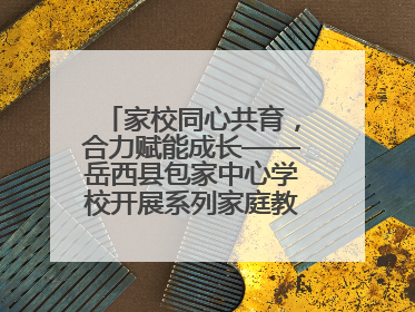 家校同心共育，合力赋能成长——岳西县包家中心学校开展系列家庭教育活动