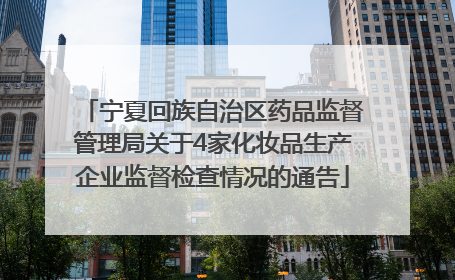 宁夏回族自治区药品监督管理局关于4家化妆品生产企业监督检查情况的通告