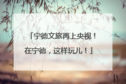宁德文旅再上央视！在宁德，这样玩儿！
