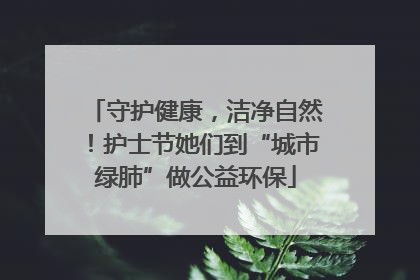 守护健康，洁净自然！护士节她们到“城市绿肺”做公益环保