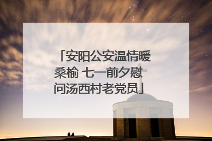 安阳公安温情暖桑榆 七一前夕慰问汤西村老党员