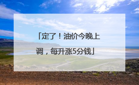 定了！油价今晚上调，每升涨5分钱