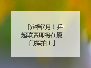 定档7月！乒超联赛即将在厦门挥拍！