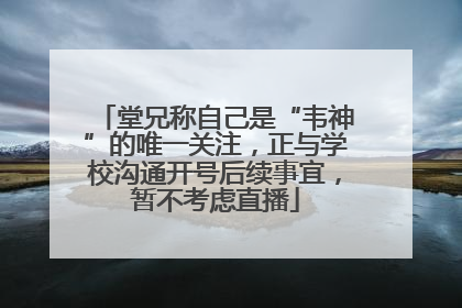 堂兄称自己是“韦神”的唯一关注，正与学校沟通开号后续事宜，暂不考虑直播