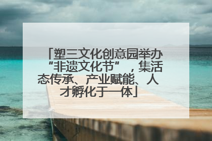 塑三文化创意园举办“非遗文化节”，集活态传承、产业赋能、人才孵化于一体