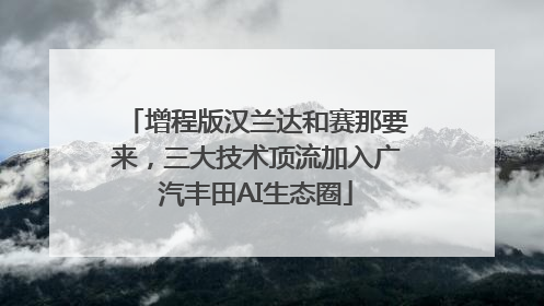 增程版汉兰达和赛那要来，三大技术顶流加入广汽丰田AI生态圈