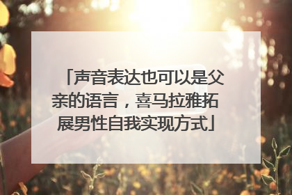 声音表达也可以是父亲的语言，喜马拉雅拓展男性自我实现方式