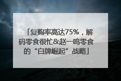 复购率高达75%，解码零食很忙&赵一鸣零食的“白牌崛起”战略