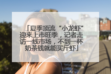 夏季顶流“小龙虾”迎来上市旺季，记者走访一线市场，不到一杯奶茶钱就能买斤虾