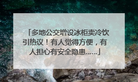 多地公交增设冰柜卖冷饮引热议！有人觉得方便，有人担心有安全隐患……