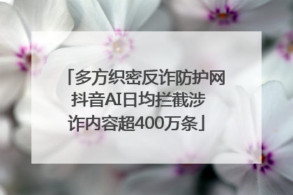 多方织密反诈防护网 抖音AI日均拦截涉诈内容超400万条