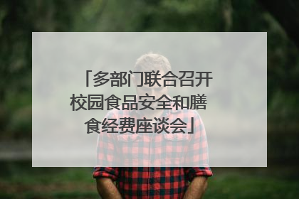 多部门联合召开校园食品安全和膳食经费座谈会