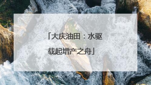大庆油田：水驱载起增产之舟