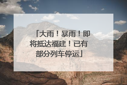 大雨！暴雨！即将抵达福建！已有部分列车停运