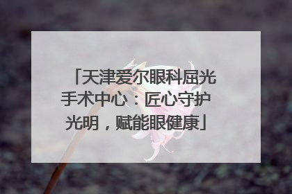 天津爱尔眼科屈光手术中心：匠心守护光明，赋能眼健康