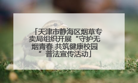 天津市静海区烟草专卖局组织开展“守护无烟青春 共筑健康校园”普法宣传活动