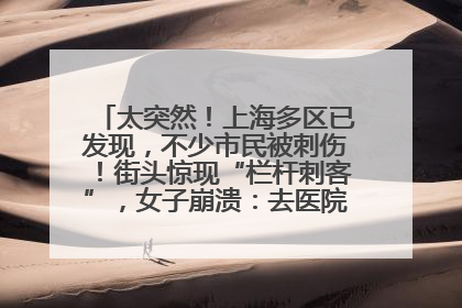太突然！上海多区已发现，不少市民被刺伤！街头惊现“栏杆刺客”，女子崩溃：去医院也清理不干净
