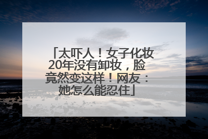 太吓人！女子化妆20年没有卸妆，脸竟然变这样！网友：她怎么能忍住