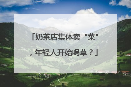 奶茶店集体卖“菜”，年轻人开始喝草？