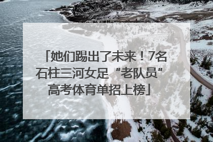 她们踢出了未来！7名石柱三河女足“老队员”高考体育单招上榜