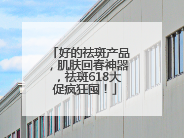 好的祛斑产品，肌肤回春神器，祛斑618大促疯狂囤！