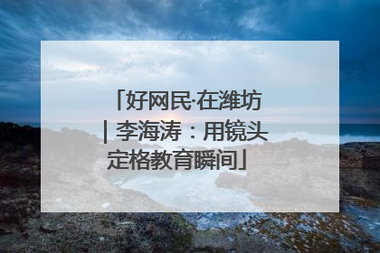 好网民·在潍坊｜李海涛：用镜头定格教育瞬间