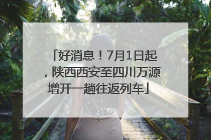 好消息！7月1日起，陕西西安至四川万源增开一趟往返列车