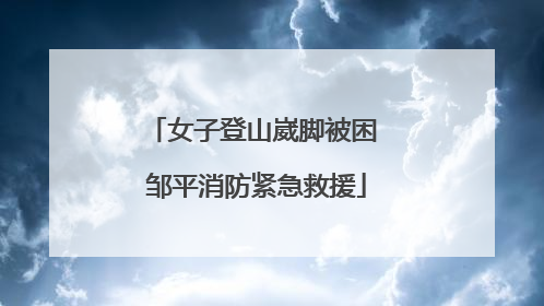 女子登山崴脚被困 邹平消防紧急救援